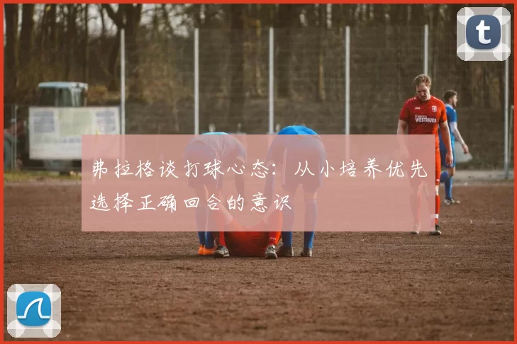 弗拉格谈打球心态：从小培养优先选择正确回合的意识