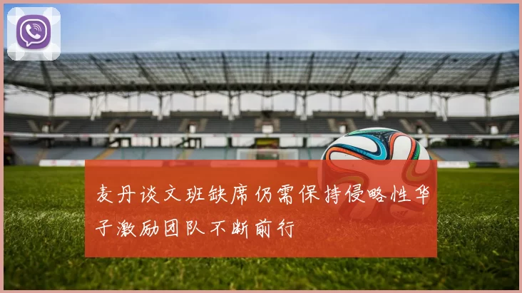麦丹谈文班缺席仍需保持侵略性华子激励团队不断前行