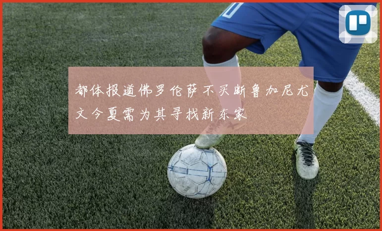 都体报道佛罗伦萨不买断鲁加尼尤文今夏需为其寻找新东家