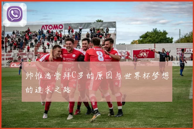 帅惟浩崇拜C罗的原因与世界杯梦想的追求之路