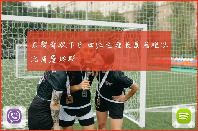 东契奇双下巴回归生涯长度或难以比肩詹姆斯