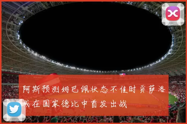 阿斯预测姆巴佩状态不佳时贡萨洛或在国家德比中首发出战