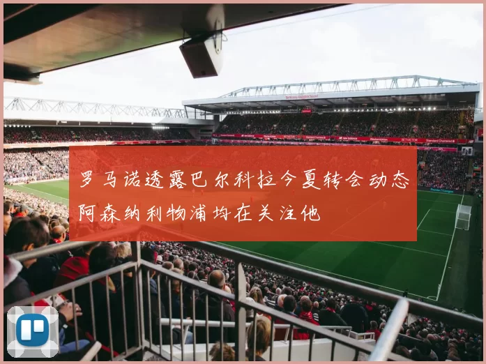 罗马诺透露巴尔科拉今夏转会动态阿森纳利物浦均在关注他