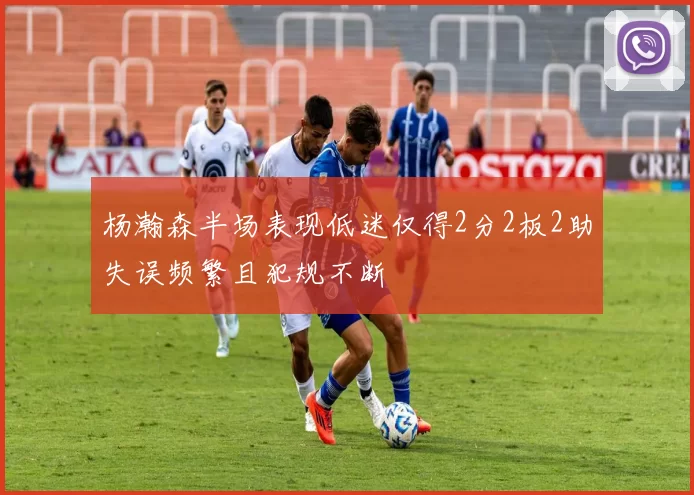 杨瀚森半场表现低迷仅得2分2板2助失误频繁且犯规不断