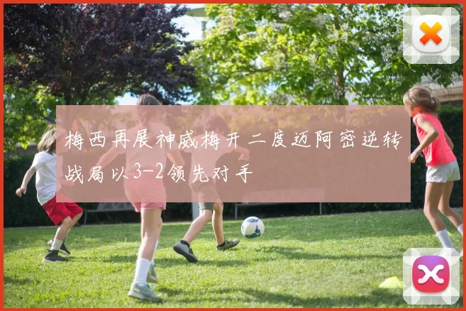 梅西再展神威梅开二度迈阿密逆转战局以3-2领先对手