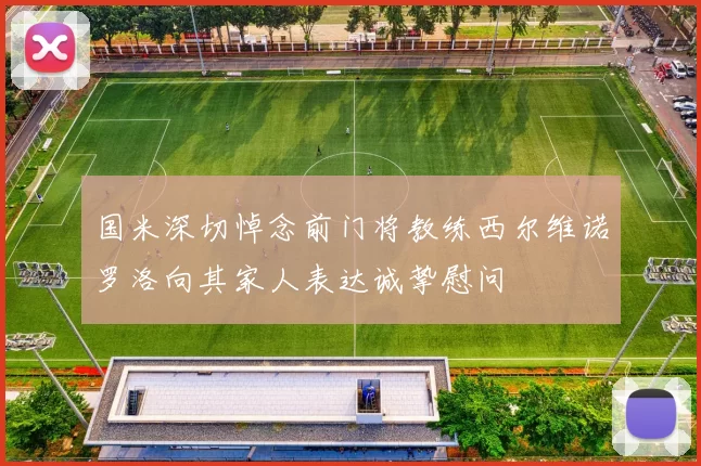 国米深切悼念前门将教练西尔维诺罗洛向其家人表达诚挚慰问