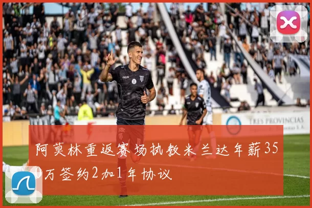 阿莫林重返赛场执教米兰达年薪350万签约2加1年协议