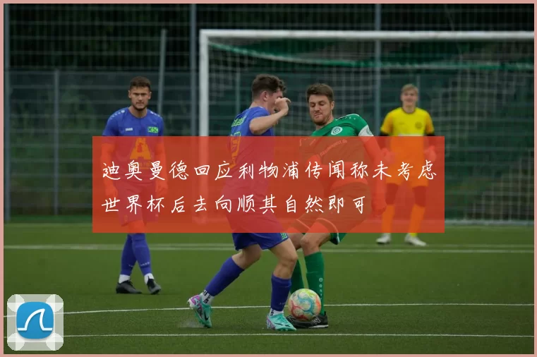 迪奥曼德回应利物浦传闻称未考虑世界杯后去向顺其自然即可