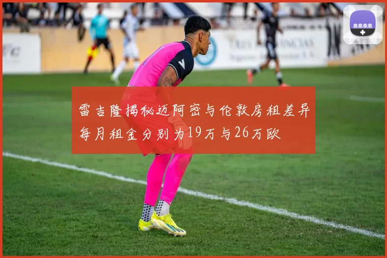 雷吉隆揭秘迈阿密与伦敦房租差异每月租金分别为19万与26万欧