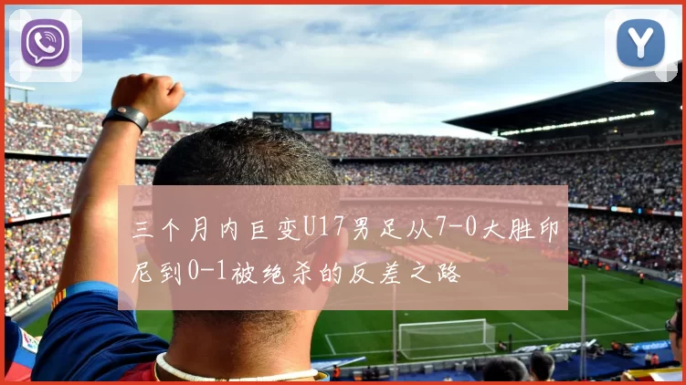 三个月内巨变U17男足从7-0大胜印尼到0-1被绝杀的反差之路