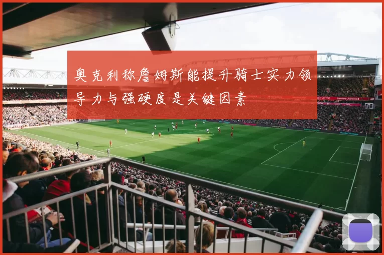 奥克利称詹姆斯能提升骑士实力领导力与强硬度是关键因素