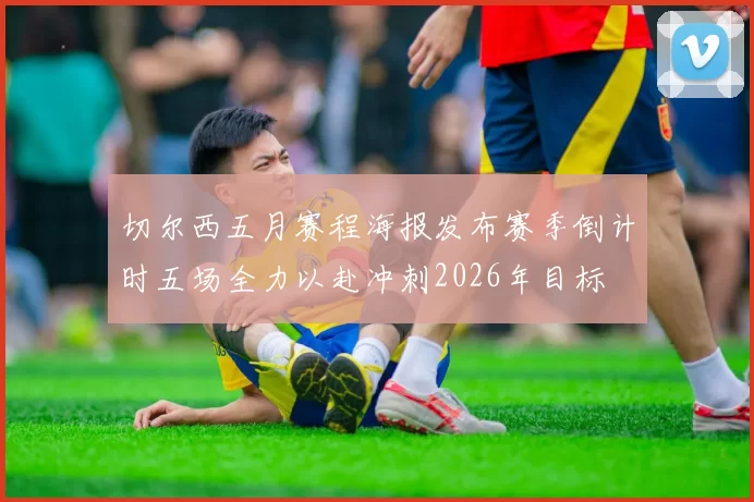 切尔西五月赛程海报发布赛季倒计时五场全力以赴冲刺2026年目标