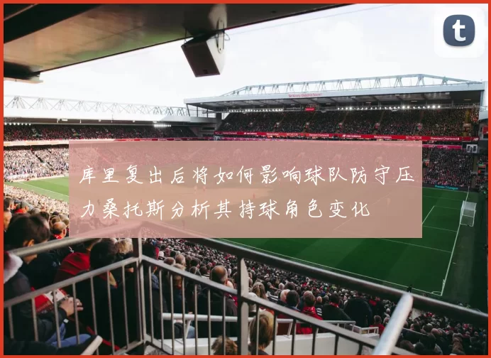 库里复出后将如何影响球队防守压力桑托斯分析其持球角色变化