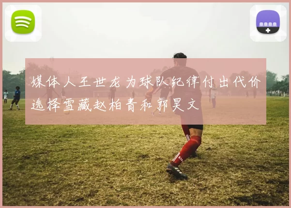 媒体人王世龙为球队纪律付出代价选择雪藏赵柏青和郭昊文
