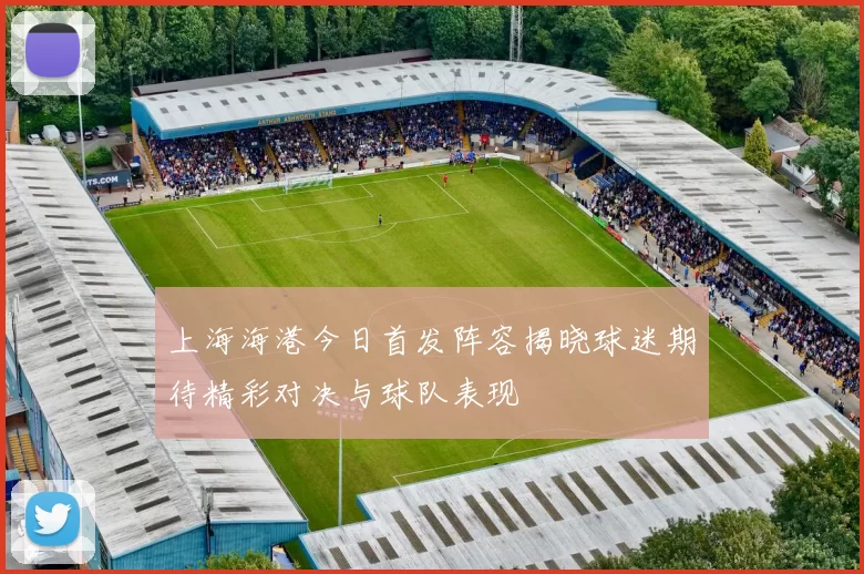 上海海港今日首发阵容揭晓球迷期待精彩对决与球队表现