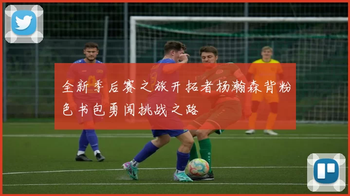 全新季后赛之旅开拓者杨瀚森背粉色书包勇闯挑战之路